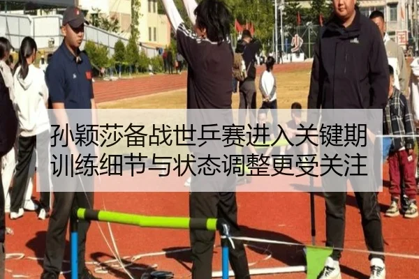 孙颖莎备战世乒赛进入关键期 训练细节与状态调整更受关注 - mktiyu